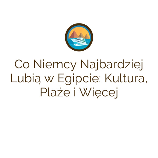 Co Niemcy Najbardziej Lubią w Egipcie: Kultura, Plaże i Więcej