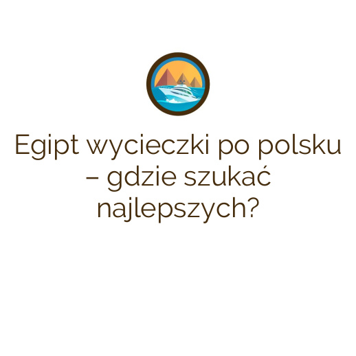 Egipt wycieczki po polsku – gdzie szukać najlepszych?