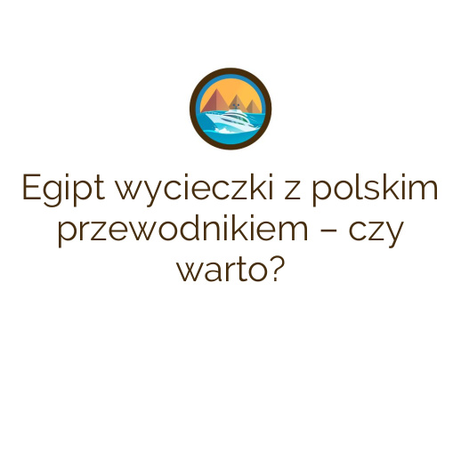 Egipt wycieczki z polskim przewodnikiem – czy warto?