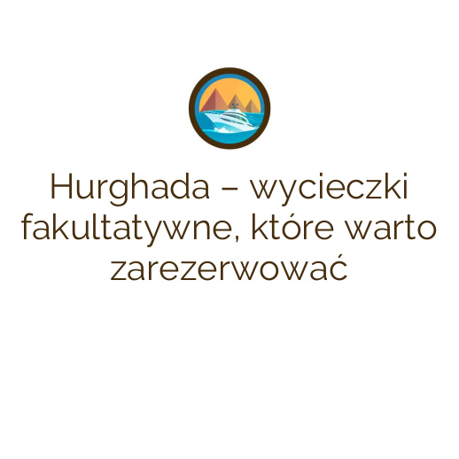 Hurghada – wycieczki fakultatywne, które warto zarezerwować