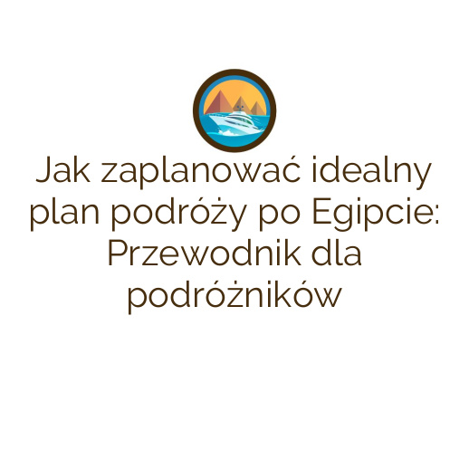 Jak zaplanować idealny plan podróży po Egipcie: Przewodnik dla podróżników