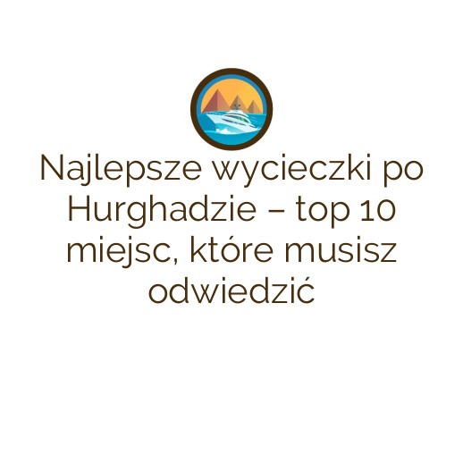 Najlepsze wycieczki po Hurghadzie – top 10 miejsc, które musisz odwiedzić