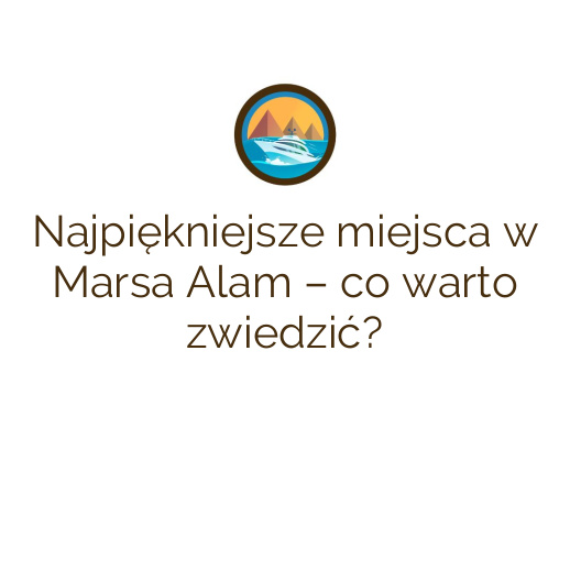 Najpiękniejsze miejsca w Marsa Alam – co warto zwiedzić?