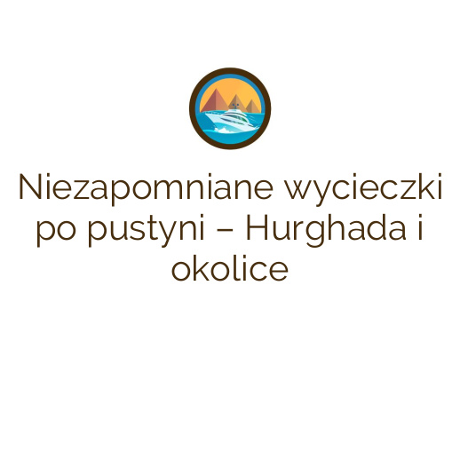 Niezapomniane wycieczki po pustyni – Hurghada i okolice