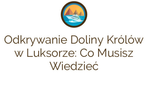 Odkrywanie Doliny Królów w Luksorze: Co Musisz Wiedzieć