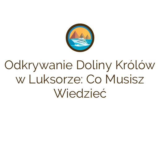 Odkrywanie Doliny Królów w Luksorze: Co Musisz Wiedzieć