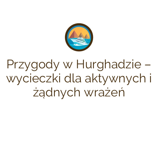 Przygody w Hurghadzie – wycieczki dla aktywnych i żądnych wrażeń