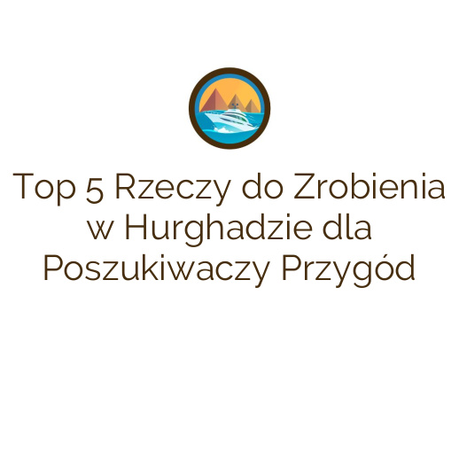 Top 5 Rzeczy do Zrobienia w Hurghadzie dla Poszukiwaczy Przygód
