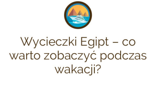 Wycieczki Egipt – co warto zobaczyć podczas wakacji?