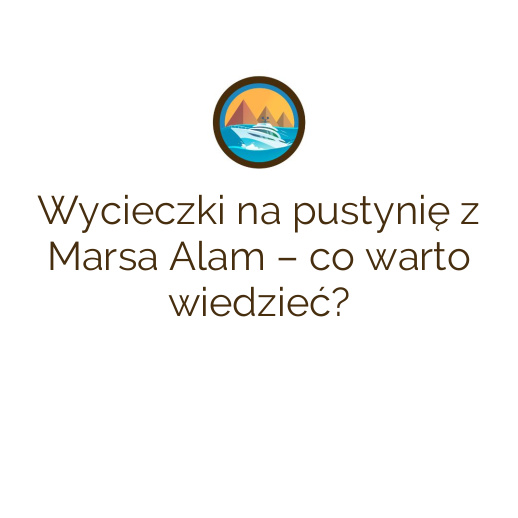 Wycieczki na pustynię z Marsa Alam – co warto wiedzieć?