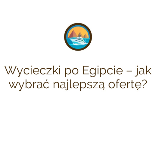 Wycieczki po Egipcie – jak wybrać najlepszą ofertę?