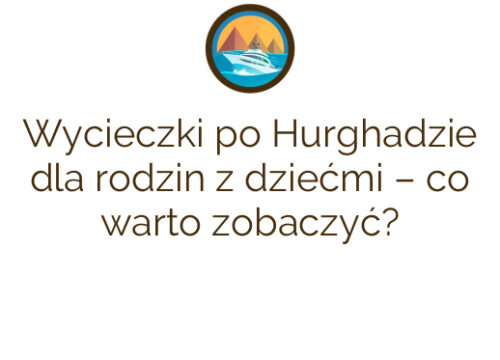 Wycieczki po Hurghadzie dla rodzin z dziećmi – co warto zobaczyć?