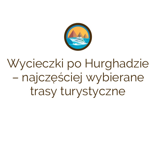 Wycieczki po Hurghadzie – najczęściej wybierane trasy turystyczne