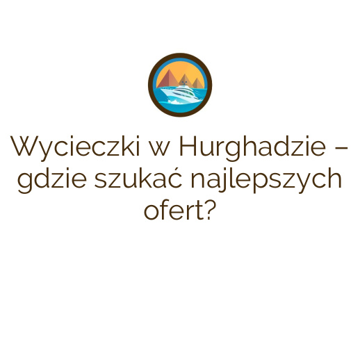 Wycieczki w Hurghadzie – gdzie szukać najlepszych ofert?
