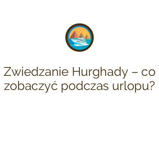 Zwiedzanie Hurghady – co zobaczyć podczas urlopu?