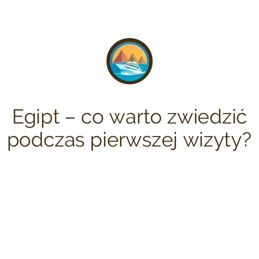 Egipt – co warto zwiedzić podczas pierwszej wizyty?