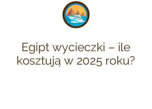 Egipt wycieczki – ile kosztują w 2025 roku?