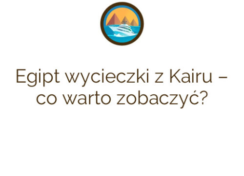 Egipt wycieczki z Kairu – co warto zobaczyć?