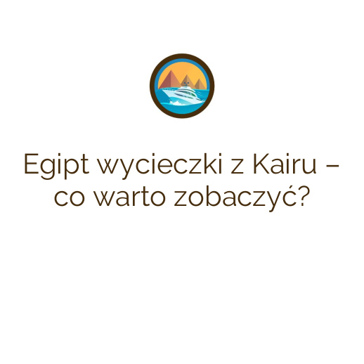 Egipt wycieczki z Kairu – co warto zobaczyć?