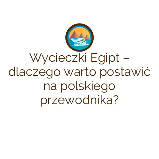 Wycieczki Egipt – dlaczego warto postawić na polskiego przewodnika?