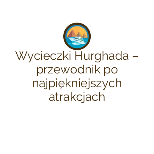 Wycieczki Hurghada – przewodnik po najpiękniejszych atrakcjach