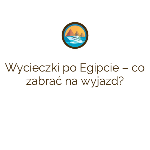 Wycieczki po Egipcie – co zabrać na wyjazd?