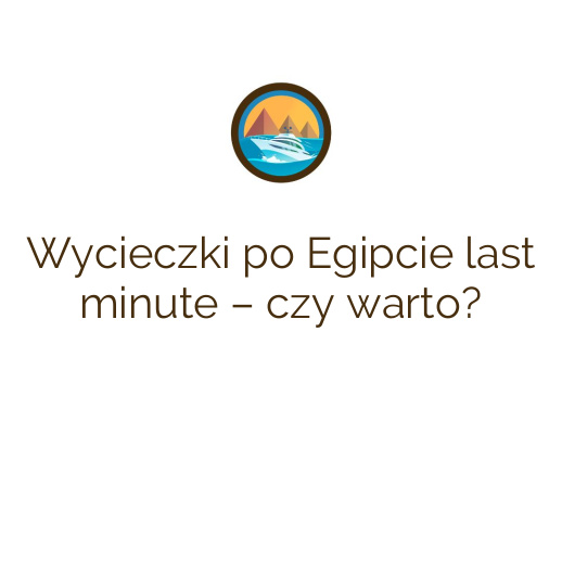 Wycieczki po Egipcie last minute – czy warto?