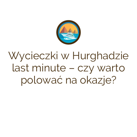 Wycieczki w Hurghadzie last minute – czy warto polować na okazje?