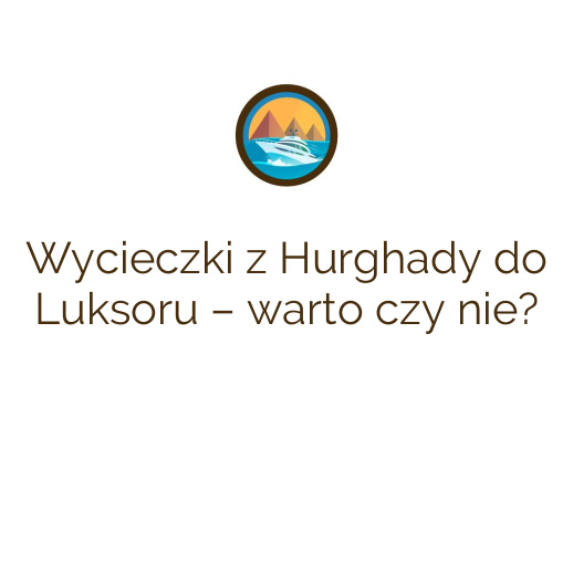 Wycieczki z Hurghady do Luksoru – warto czy nie?