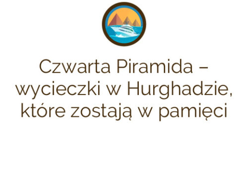 Czwarta Piramida – wycieczki w Hurghadzie, które zostają w pamięci