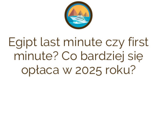 Egipt last minute czy first minute? Co bardziej się opłaca w 2025 roku?