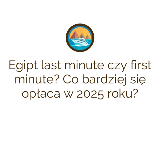 Egipt last minute czy first minute? Co bardziej się opłaca w 2025 roku?