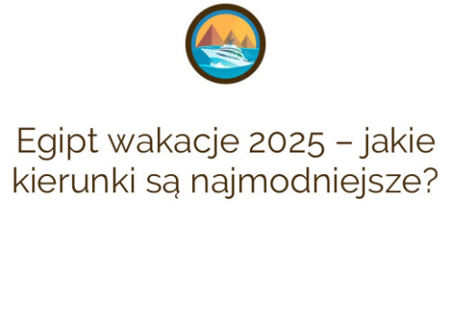 Egipt wakacje 2025 – jakie kierunki są najmodniejsze?