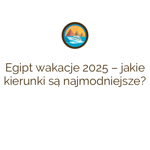 Egipt wakacje 2025 – jakie kierunki są najmodniejsze?