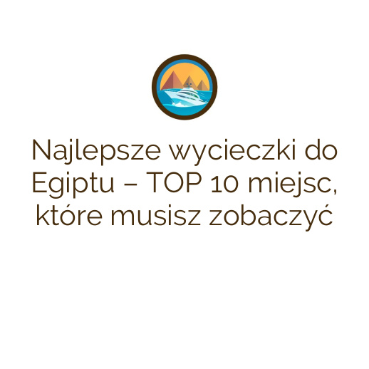 Najlepsze wycieczki do Egiptu – TOP 10 miejsc, które musisz zobaczyć