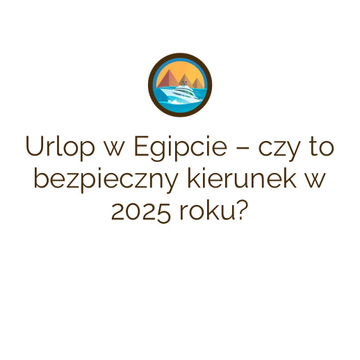Urlop w Egipcie – czy to bezpieczny kierunek w 2025 roku?