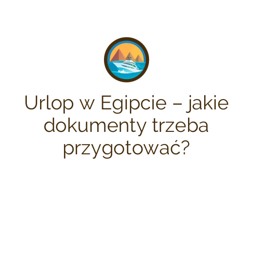 Urlop w Egipcie – jakie dokumenty trzeba przygotować?