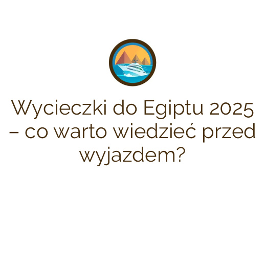 Wycieczki do Egiptu 2025 – co warto wiedzieć przed wyjazdem?