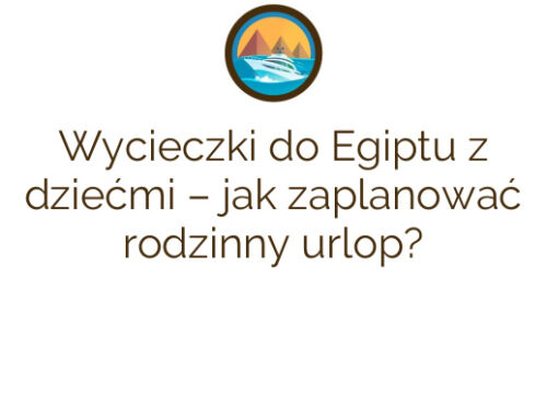 Wycieczki do Egiptu z dziećmi – jak zaplanować rodzinny urlop?