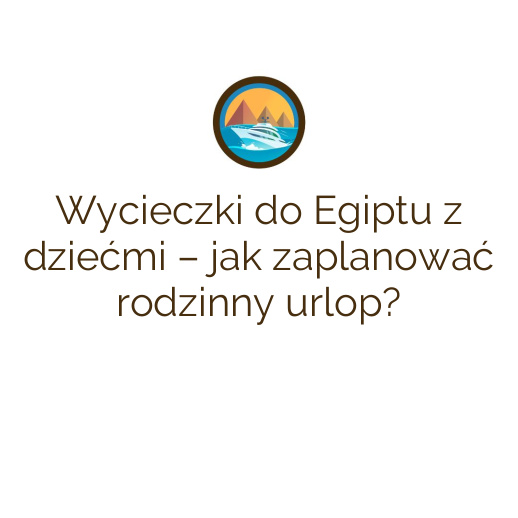 Wycieczki do Egiptu z dziećmi – jak zaplanować rodzinny urlop?