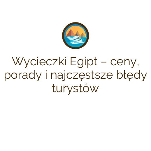 Wycieczki Egipt – ceny, porady i najczęstsze błędy turystów