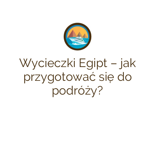 Wycieczki Egipt – jak przygotować się do podróży?