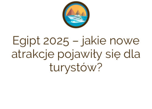 Egipt 2025 – jakie nowe atrakcje pojawiły się dla turystów?