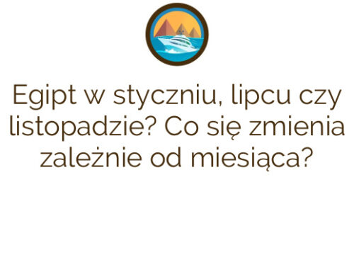 Egipt w styczniu, lipcu czy listopadzie? Co się zmienia zależnie od miesiąca?