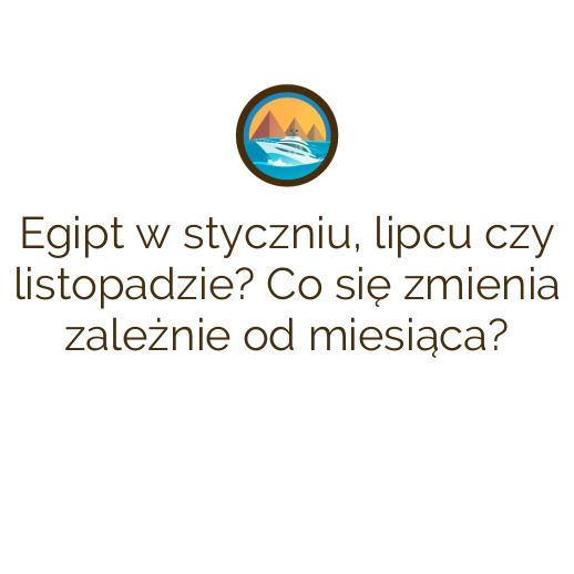 Egipt w styczniu, lipcu czy listopadzie? Co się zmienia zależnie od miesiąca?