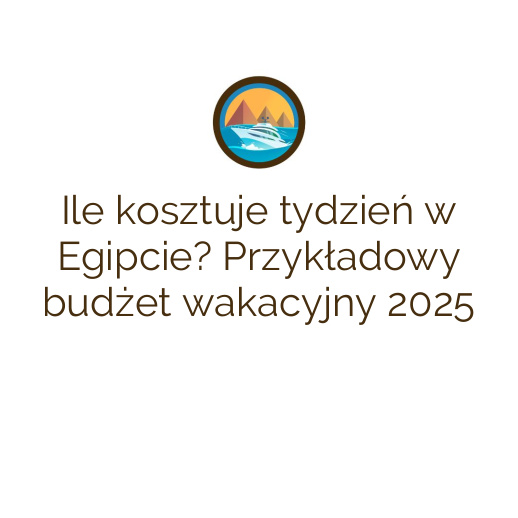 Ile kosztuje tydzień w Egipcie? Przykładowy budżet wakacyjny 2025