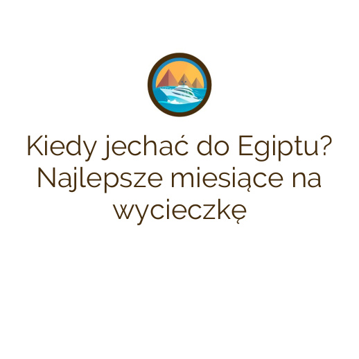 Kiedy jechać do Egiptu? Najlepsze miesiące na wycieczkę