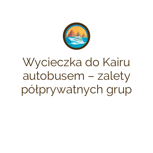 Wycieczka do Kairu autobusem – zalety półprywatnych grup
