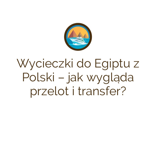 Wycieczki do Egiptu z Polski – jak wygląda przelot i transfer?