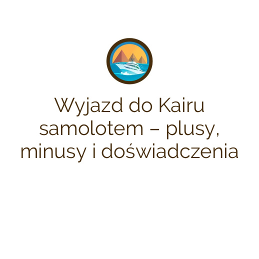 Wyjazd do Kairu samolotem – plusy, minusy i doświadczenia